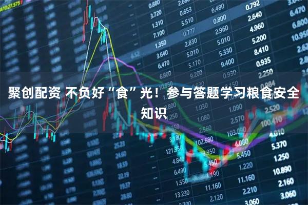聚创配资 不负好“食”光！参与答题学习粮食安全知识