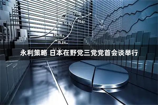 永利策略 日本在野党三党党首会谈举行