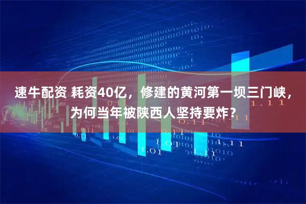 速牛配资 耗资40亿，修建的黄河第一坝三门峡，为何当年被陕西人坚持要炸？