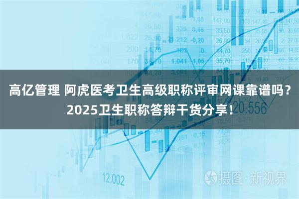 高亿管理 阿虎医考卫生高级职称评审网课靠谱吗？2025卫生职称答辩干货分享！