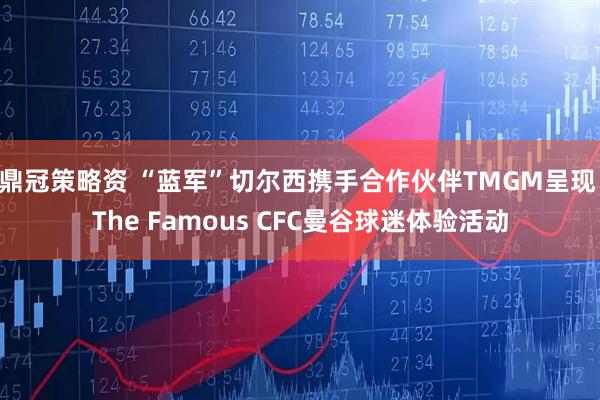 鼎冠策略资 “蓝军”切尔西携手合作伙伴TMGM呈现 The Famous CFC曼谷球迷体验活动