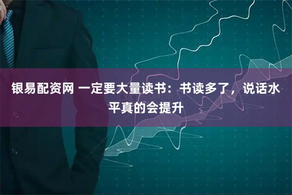 银易配资网 一定要大量读书：书读多了，说话水平真的会提升
