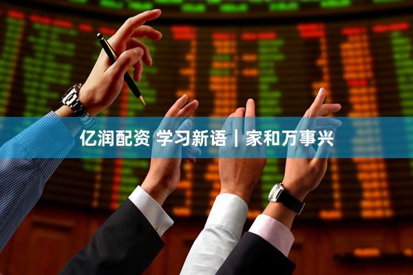 亿润配资 学习新语｜家和万事兴