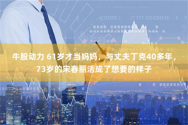 牛股动力 61岁才当妈妈，与丈夫丁克40多年，73岁的宋春丽活成了想要的样子