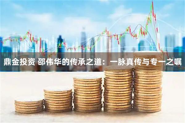 鼎金投资 邵伟华的传承之道：一脉真传与专一之嘱