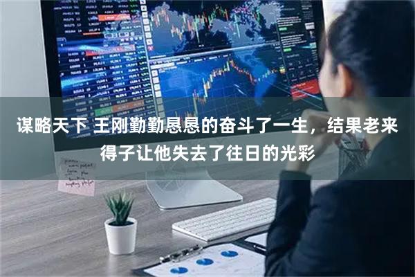谋略天下 王刚勤勤恳恳的奋斗了一生，结果老来得子让他失去了往日的光彩