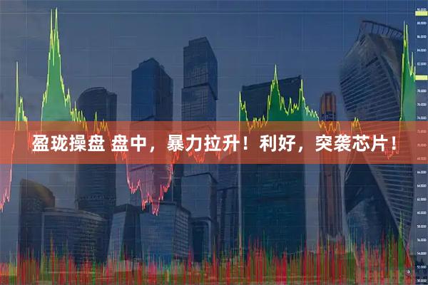 盈珑操盘 盘中，暴力拉升！利好，突袭芯片！