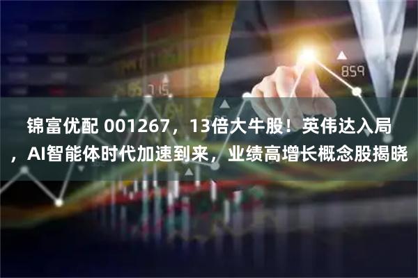 锦富优配 001267，13倍大牛股！英伟达入局，AI智能体时代加速到来，业绩高增长概念股揭晓