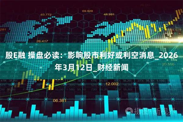 股E融 操盘必读：影响股市利好或利空消息_2026年3月12日_财经新闻