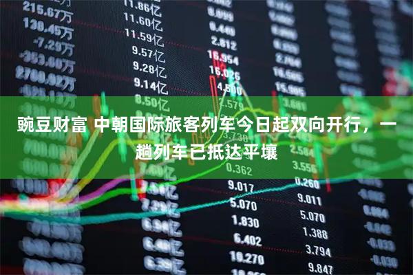 豌豆财富 中朝国际旅客列车今日起双向开行，一趟列车已抵达平壤