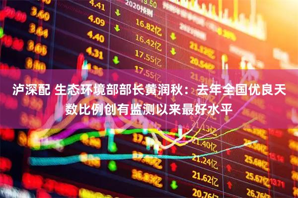 泸深配 生态环境部部长黄润秋：去年全国优良天数比例创有监测以来最好水平
