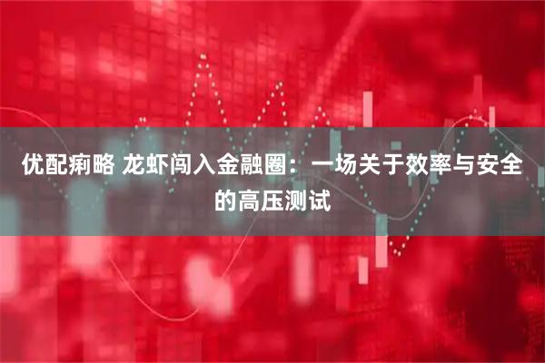 优配痢略 龙虾闯入金融圈：一场关于效率与安全的高压测试