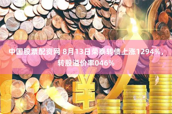 中国股票配资网 8月13日荣泰转债上涨1294%，转股溢价率046%