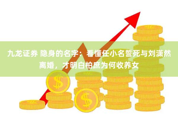 九龙证券 隐身的名字：看懂任小名誓死与刘潇然离婚，才明白柏庶为何收养女