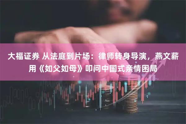大福证券 从法庭到片场：律师转身导演，燕文薪用《如父如母》叩问中国式亲情困局