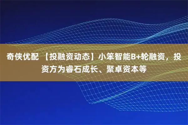 奇侠优配 【投融资动态】小笨智能B+轮融资，投资方为睿石成长、聚卓资本等