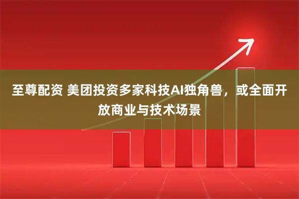 至尊配资 美团投资多家科技AI独角兽，或全面开放商业与技术场景