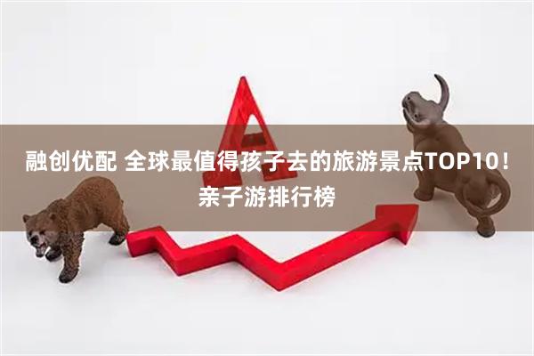 融创优配 全球最值得孩子去的旅游景点TOP10！亲子游排行榜