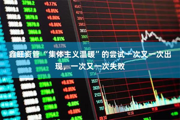 鑫旺资管 “集体主义温暖”的尝试一次又一次出现，一次又一次失败