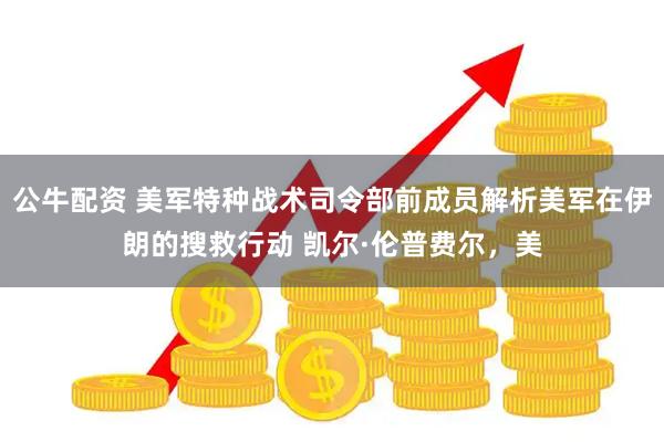 公牛配资 美军特种战术司令部前成员解析美军在伊朗的搜救行动 凯尔·伦普费尔，美