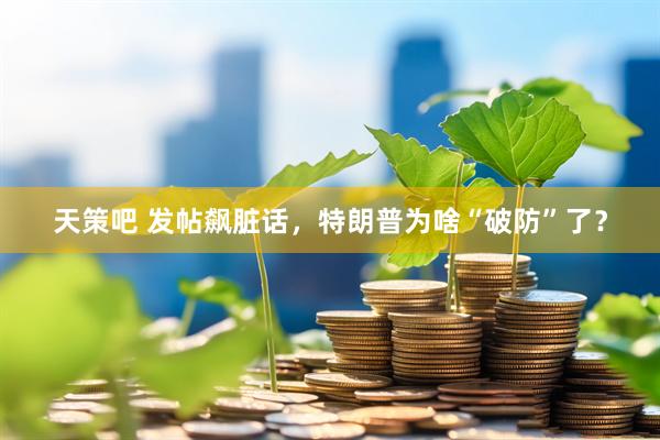 天策吧 发帖飙脏话，特朗普为啥“破防”了？
