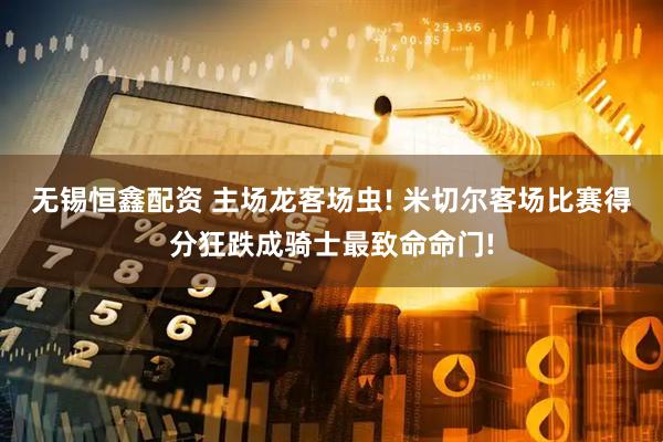无锡恒鑫配资 主场龙客场虫! 米切尔客场比赛得分狂跌成骑士最致命命门!