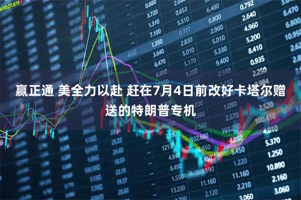 赢正通 美全力以赴 赶在7月4日前改好卡塔尔赠送的特朗普专机