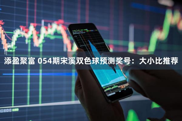 添盈聚富 054期宋溪双色球预测奖号：大小比推荐