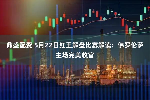 鼎盛配资 5月22日红王解盘比赛解读：佛罗伦萨主场完美收官