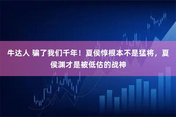牛达人 骗了我们千年！夏侯惇根本不是猛将，夏侯渊才是被低估的战神