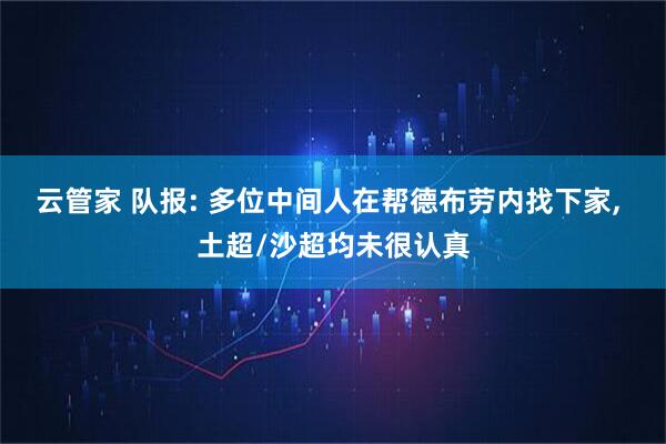 云管家 队报: 多位中间人在帮德布劳内找下家, 土超/沙超均未很认真