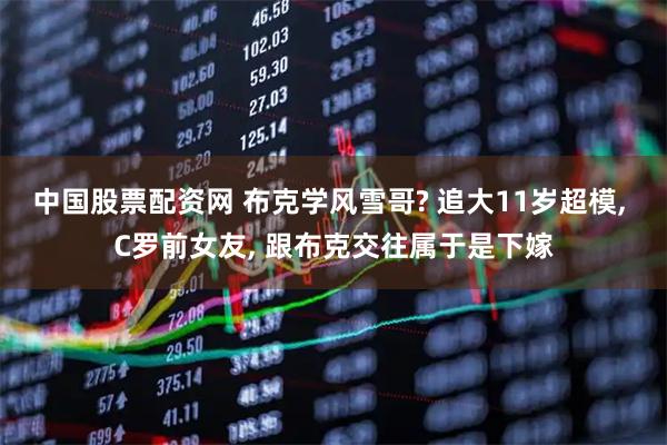 中国股票配资网 布克学风雪哥? 追大11岁超模, C罗前女友, 跟布克交往属于是下嫁
